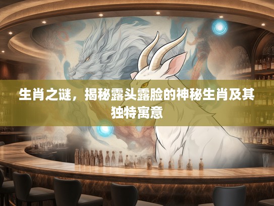 生肖之谜，揭秘露头露脸的神秘生肖及其独特寓意