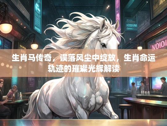 生肖马传奇，误落风尘中绽放，生肖命运轨迹的璀璨光辉解读