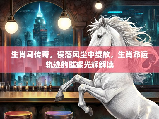 生肖马传奇，误落风尘中绽放，生肖命运轨迹的璀璨光辉解读