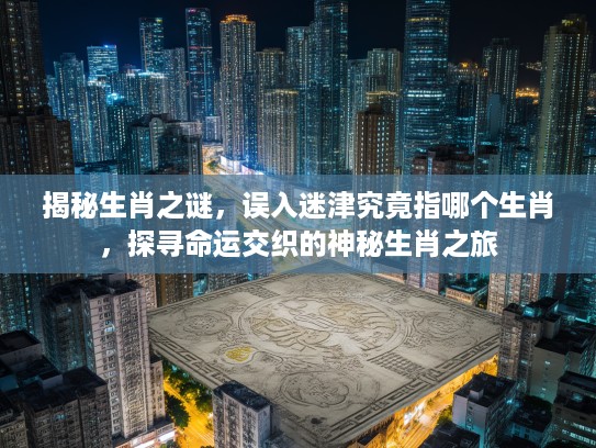 揭秘生肖之谜,误入迷津究竟指哪个生肖,探寻命运交织的神秘生肖之旅 揭秘生肖之谜,误入迷津究竟指哪个生肖,探寻命运交织的神秘生肖之旅