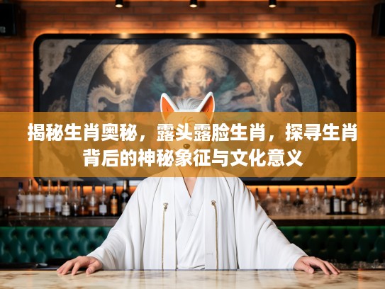 揭秘生肖奥秘,露头露脸生肖,探寻生肖背后的神秘象征与文化意义 揭秘生肖奥秘,露头露脸生肖,探寻生肖背后的神秘象征与文化意义