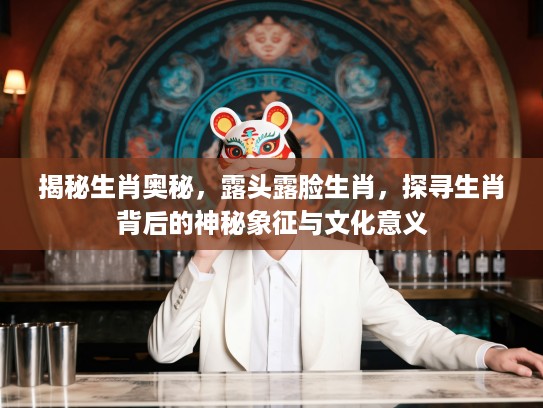 揭秘生肖奥秘,露头露脸生肖,探寻生肖背后的神秘象征与文化意义 揭秘生肖奥秘,露头露脸生肖,探寻生肖背后的神秘象征与文化意义