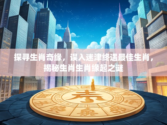 探寻生肖奇缘,误入迷津终遇最佳生肖,揭秘生肖生肖缘起之谜 探寻生肖奇缘,误入迷津终遇最佳生肖,揭秘生肖生肖缘起之谜