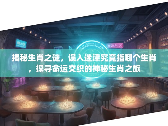 揭秘生肖之谜,误入迷津究竟指哪个生肖,探寻命运交织的神秘生肖之旅 揭秘生肖之谜,误入迷津究竟指哪个生肖,探寻命运交织的神秘生肖之旅