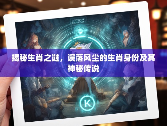 揭秘生肖之谜,误落风尘的生肖身份及其神秘传说 揭秘生肖之谜,误落风尘的生肖身份及其神秘传说