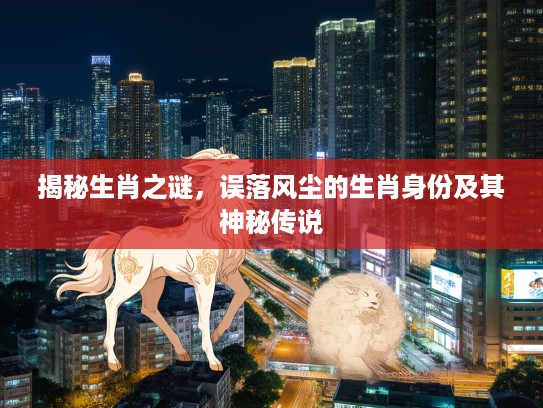 揭秘生肖之谜,误落风尘的生肖身份及其神秘传说 揭秘生肖之谜,误落风尘的生肖身份及其神秘传说