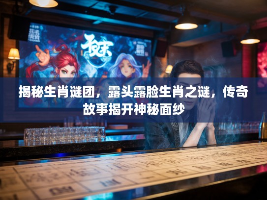 揭秘生肖谜团,露头露脸生肖之谜,传奇故事揭开神秘面纱 揭秘生肖谜团,露头露脸生肖之谜,传奇故事揭开神秘面纱