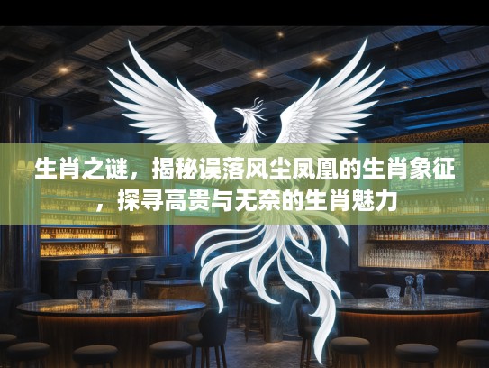 生肖之谜,揭秘误落风尘凤凰的生肖象征,探寻高贵与无奈的生肖魅力 生肖之谜,揭秘误落风尘凤凰的生肖象征,探寻高贵与无奈的生肖魅力