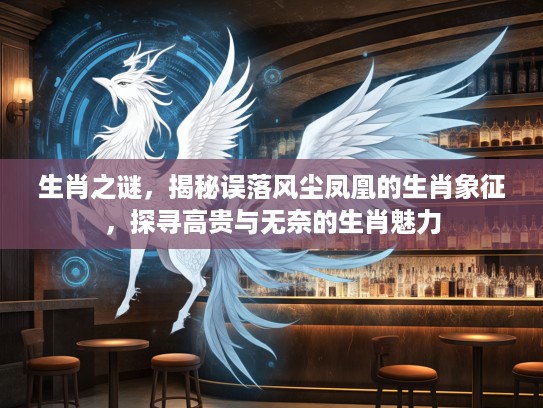 生肖之谜,揭秘误落风尘凤凰的生肖象征,探寻高贵与无奈的生肖魅力 生肖之谜,揭秘误落风尘凤凰的生肖象征,探寻高贵与无奈的生肖魅力