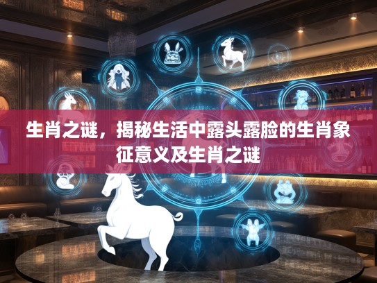 生肖之谜，揭秘生活中露头露脸的生肖象征意义及生肖之谜