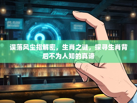 误落风尘指解密,生肖之谜,探寻生肖背后不为人知的真谛 误落风尘指解密,生肖之谜,探寻生肖背后不为人知的真谛