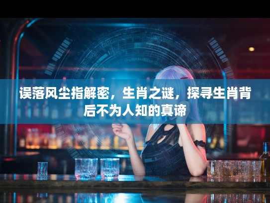 误落风尘指解密,生肖之谜,探寻生肖背后不为人知的真谛 误落风尘指解密,生肖之谜,探寻生肖背后不为人知的真谛