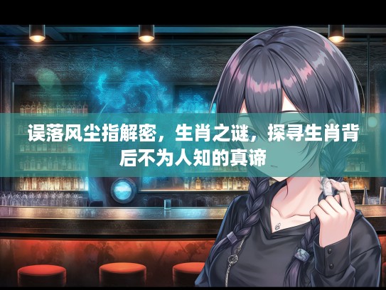 误落风尘指解密,生肖之谜,探寻生肖背后不为人知的真谛 误落风尘指解密,生肖之谜,探寻生肖背后不为人知的真谛