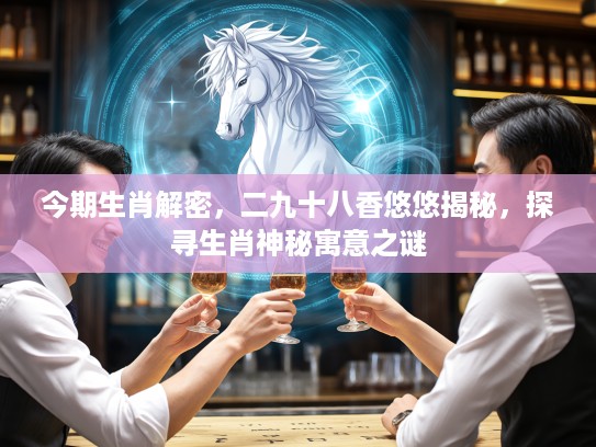 今期生肖解密,二九十八香悠悠揭秘,探寻生肖神秘寓意之谜 今期生肖解密,二九十八香悠悠揭秘,探寻生肖神秘寓意之谜