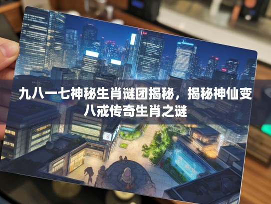 九八一七神秘生肖谜团揭秘,揭秘神仙变八戒传奇生肖之谜 九八一七神秘生肖谜团揭秘,揭秘神仙变八戒传奇生肖之谜