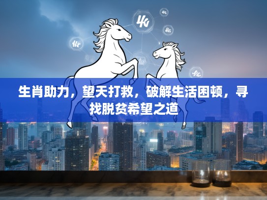 生肖助力，望天打救，破解生活困顿，寻找脱贫希望之道