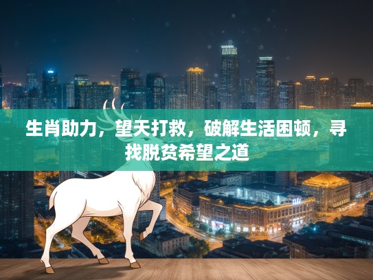 生肖助力，望天打救，破解生活困顿，寻找脱贫希望之道