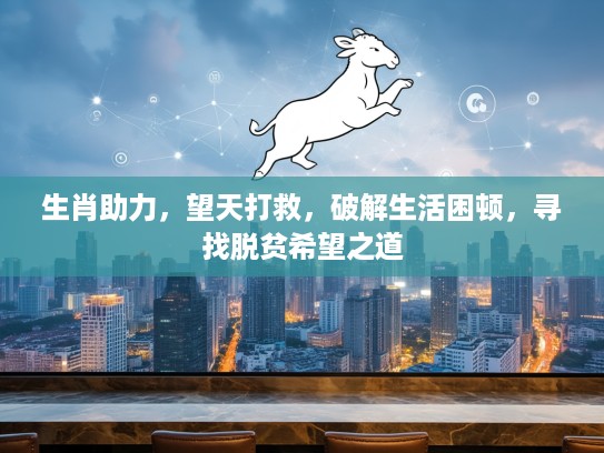 生肖助力，望天打救，破解生活困顿，寻找脱贫希望之道