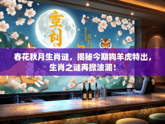 春花秋月生肖谜,揭秘今期狗羊虎特出,生肖之谜再掀波澜! 春花秋月生肖谜,揭秘今期狗羊虎特出,生肖之谜再掀波澜!