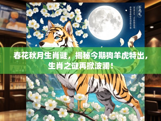 春花秋月生肖谜,揭秘今期狗羊虎特出,生肖之谜再掀波澜! 春花秋月生肖谜,揭秘今期狗羊虎特出,生肖之谜再掀波澜!