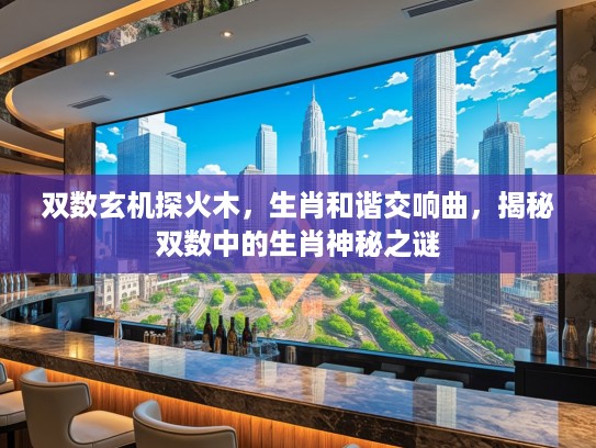 双数玄机探火木,生肖和谐交响曲,揭秘双数中的生肖神秘之谜 双数玄机探火木,生肖和谐交响曲,揭秘双数中的生肖神秘之谜