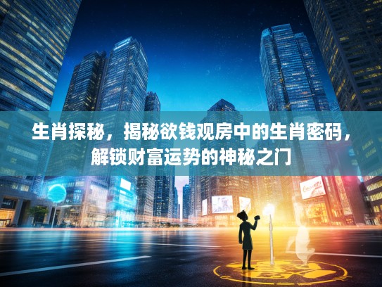 生肖探秘,揭秘欲钱观房中的生肖密码,解锁财富运势的神秘之门 生肖探秘,揭秘欲钱观房中的生肖密码,解锁财富运势的神秘之门