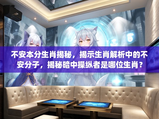 不安本分生肖揭秘，揭示生肖解析中的不安分子，揭秘暗中操纵者是哪位生肖？