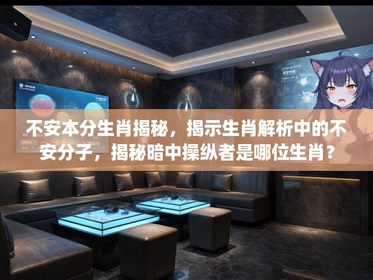 不安本分生肖揭秘，揭示生肖解析中的不安分子，揭秘暗中操纵者是哪位生肖？