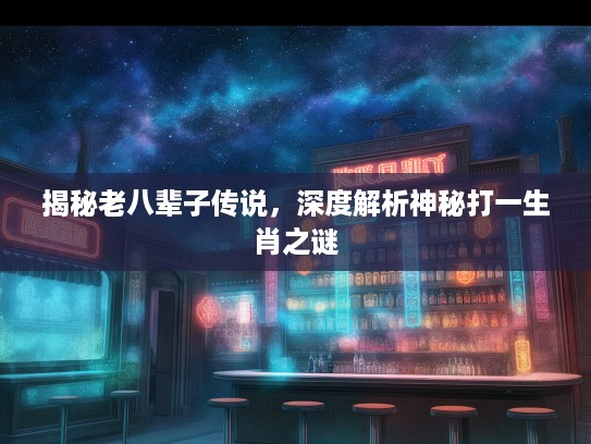揭秘老八辈子传说,深度解析神秘打一生肖之谜 揭秘老八辈子传说,深度解析神秘打一生肖之谜