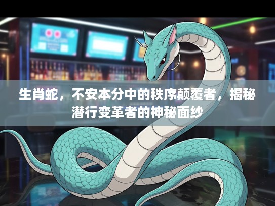 生肖蛇，不安本分中的秩序颠覆者，揭秘潜行变革者的神秘面纱