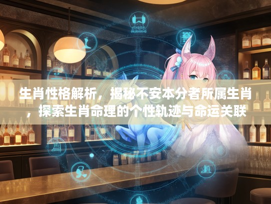 生肖性格解析，揭秘不安本分者所属生肖，探索生肖命理的个性轨迹与命运关联