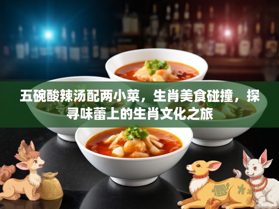 五碗酸辣汤配两小菜,生肖美食碰撞,探寻味蕾上的生肖文化之旅 五碗酸辣汤配两小菜,生肖美食碰撞,探寻味蕾上的生肖文化之旅