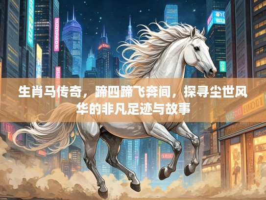 生肖马传奇,蹄四蹄飞奔间,探寻尘世风华的非凡足迹与故事 生肖马传奇,蹄四蹄飞奔间,探寻尘世风华的非凡足迹与故事