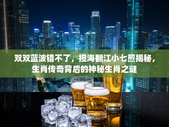 双双蓝波错不了，搅海翻江小七煎揭秘，生肖传奇背后的神秘生肖之谜