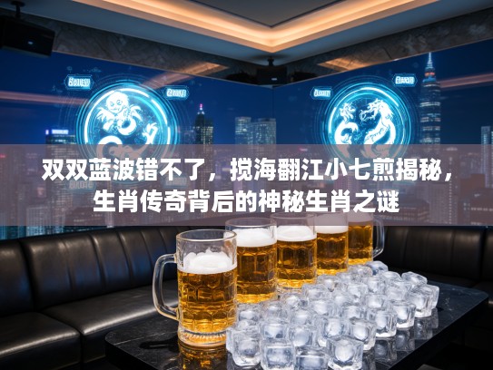 双双蓝波错不了，搅海翻江小七煎揭秘，生肖传奇背后的神秘生肖之谜