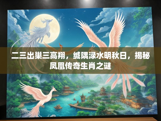 二三出巢三高翔,缄隅渌水明秋日,揭秘凤凰传奇生肖之谜 二三出巢三高翔,缄隅渌水明秋日,揭秘凤凰传奇生肖之谜