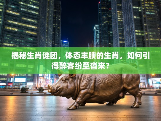 揭秘生肖谜团,体态丰腴的生肖,如何引得醉客纷至沓来? 揭秘生肖谜团,体态丰腴的生肖,如何引得醉客纷至沓来?