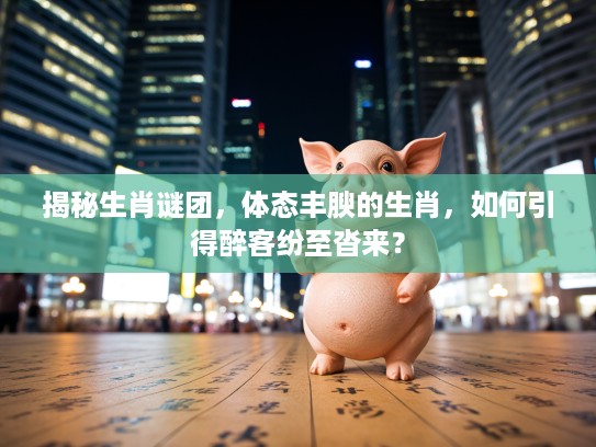 揭秘生肖谜团,体态丰腴的生肖,如何引得醉客纷至沓来? 揭秘生肖谜团,体态丰腴的生肖,如何引得醉客纷至沓来?