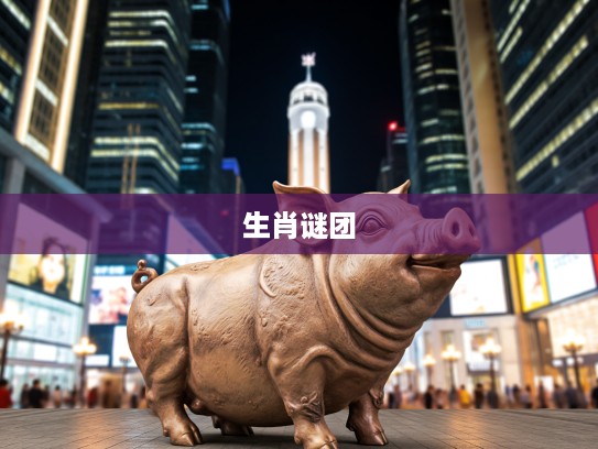 揭秘生肖谜团,体态丰腴的生肖,如何引得醉客纷至沓来? 揭秘生肖谜团,体态丰腴的生肖,如何引得醉客纷至沓来?