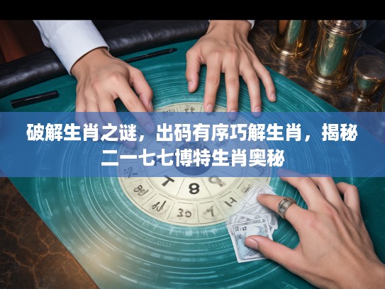 破解生肖之谜,出码有序巧解生肖,揭秘二一七七博特生肖奥秘 破解生肖之谜,出码有序巧解生肖,揭秘二一七七博特生肖奥秘