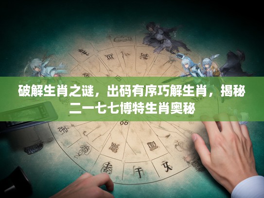 破解生肖之谜,出码有序巧解生肖,揭秘二一七七博特生肖奥秘 破解生肖之谜,出码有序巧解生肖,揭秘二一七七博特生肖奥秘