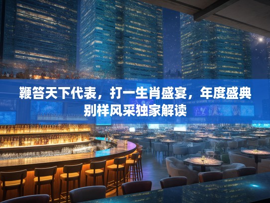 鞭笞天下代表,打一生肖盛宴,年度盛典别样风采独家解读 鞭笞天下代表,打一生肖盛宴,年度盛典别样风采独家解读