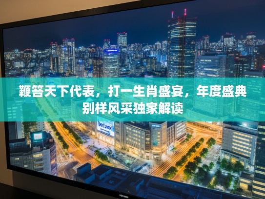 鞭笞天下代表,打一生肖盛宴,年度盛典别样风采独家解读 鞭笞天下代表,打一生肖盛宴,年度盛典别样风采独家解读