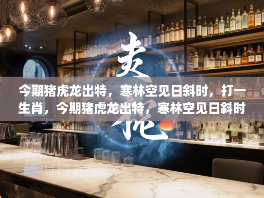 今期猪虎龙出特,寒林空见日斜时,打一生肖,今期猪虎龙出特,寒林空见日斜时—探寻生肖密码中的神秘符码 今期猪虎龙出特,寒林空见日斜时,打一生肖,今期猪虎龙出特,寒林空见日斜时—探寻生肖密码中的神秘符码