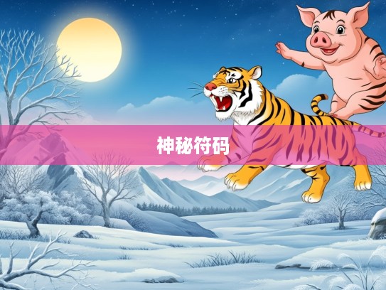 今期猪虎龙出特,寒林空见日斜时,打一生肖,今期猪虎龙出特,寒林空见日斜时—探寻生肖密码中的神秘符码 今期猪虎龙出特,寒林空见日斜时,打一生肖,今期猪虎龙出特,寒林空见日斜时—探寻生肖密码中的神秘符码