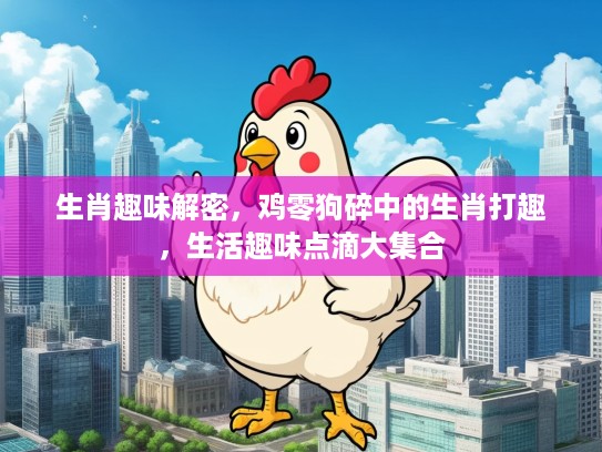 生肖趣味解密，鸡零狗碎中的生肖打趣，生活趣味点滴大集合