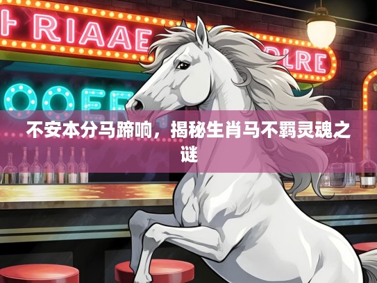 不安本分马蹄响,揭秘生肖马不羁灵魂之谜 不安本分马蹄响,揭秘生肖马不羁灵魂之谜