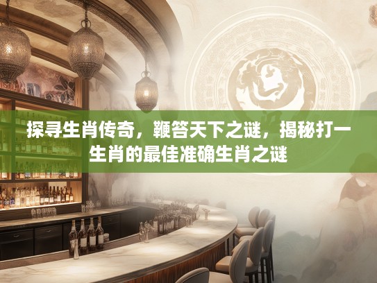 探寻生肖传奇,鞭笞天下之谜,揭秘打一生肖的最佳准确生肖之谜 探寻生肖传奇,鞭笞天下之谜,揭秘打一生肖的最佳准确生肖之谜