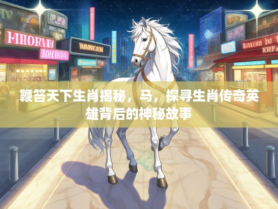 鞭笞天下生肖揭秘,马,探寻生肖传奇英雄背后的神秘故事 鞭笞天下生肖揭秘,马,探寻生肖传奇英雄背后的神秘故事