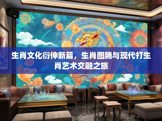 生肖文化衍伸新篇，生肖图腾与现代打生肖艺术交融之旅